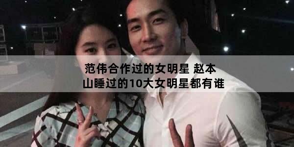范伟合作过的女明星 赵本山睡过的10大女明星都有谁